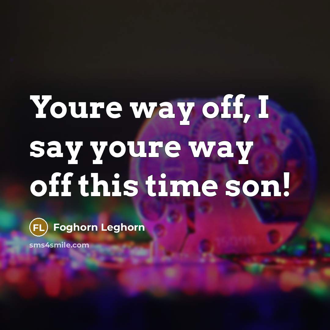 “Youre way off, I say youre way off this time…” quote by Foghorn Leghorn