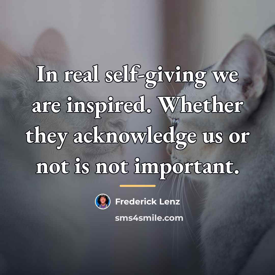 “In real self-giving we are inspired. Whether they acknowledge us…” quote by Frederick Lenz