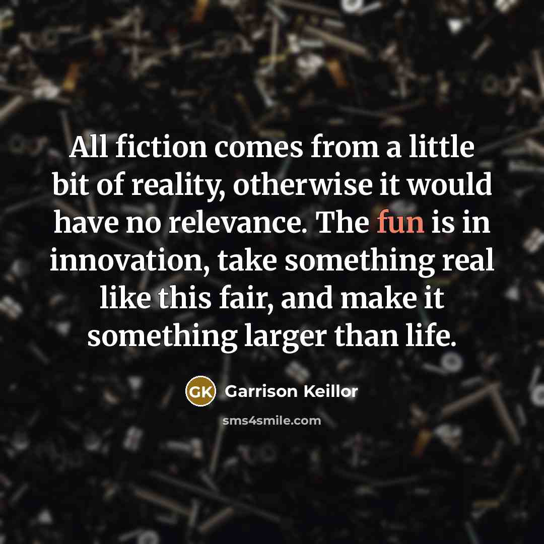 “All fiction comes from a little bit of reality, otherwise…” quote by Garrison Keillor