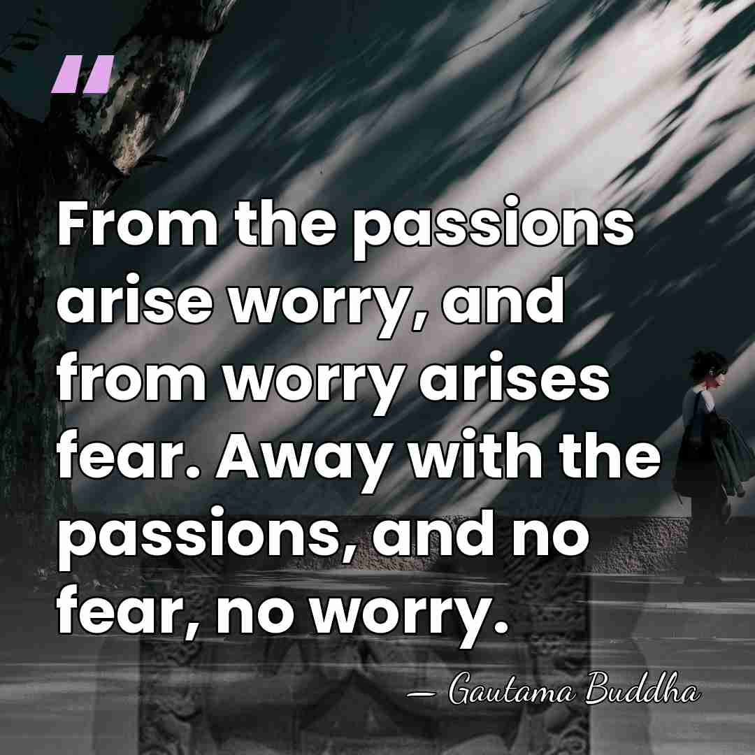 From the passions arise worry, and from worry arises fear. Away with&hellip; - Gautama Buddha