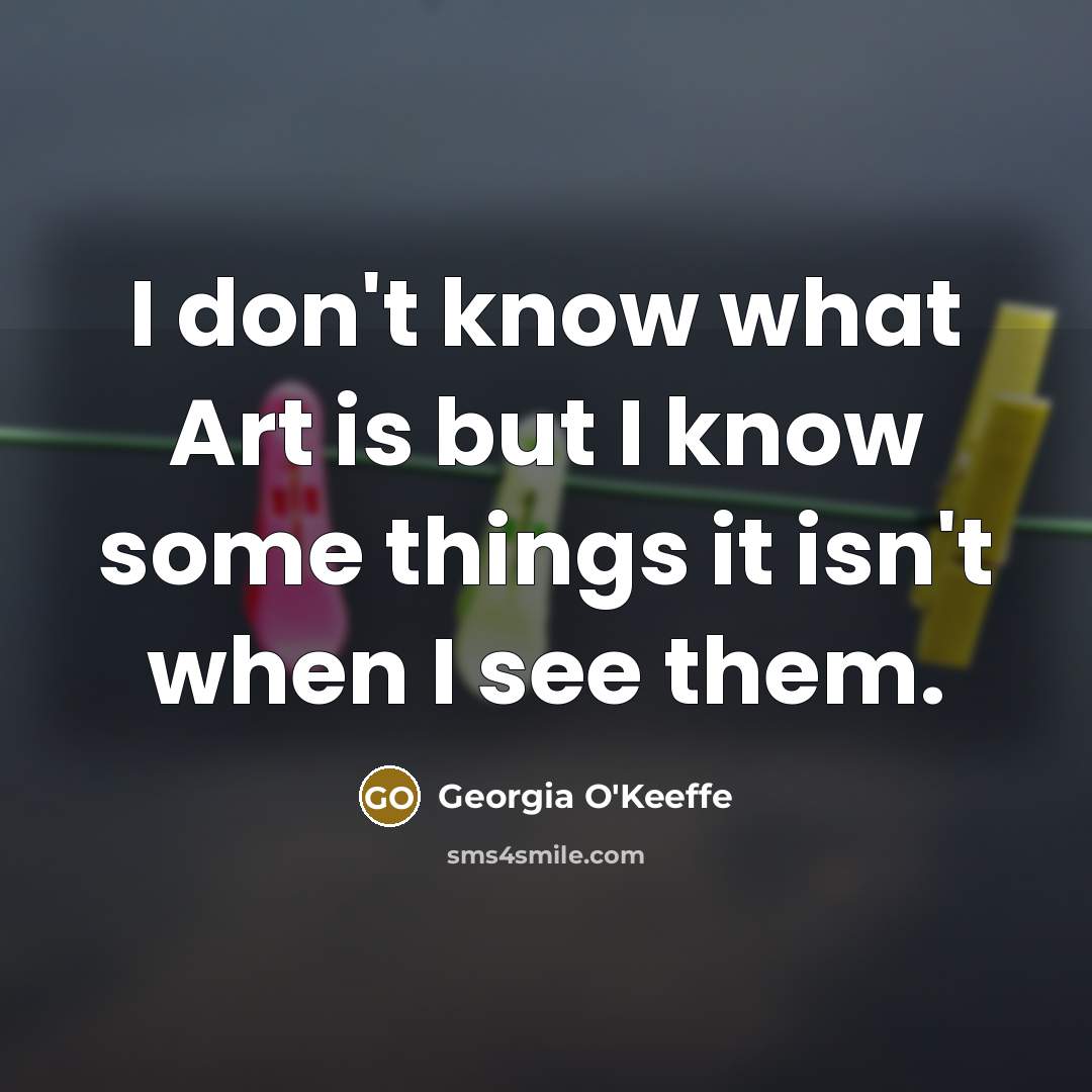 “I don't know what Art is but I know some…” quote by Georgia O'Keeffe