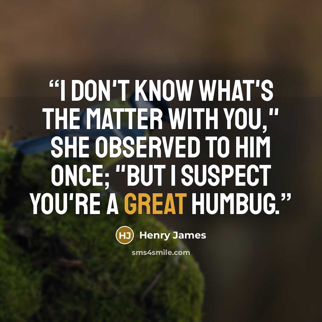 “I don't know what's the matter with you," she observed to him once; "but I suspect you're a great humbug.” quote by Henry James