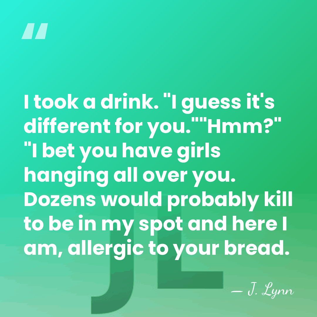 I took a drink. "I guess it's different for you.""Hmm?" "I bet&hellip; - J. Lynn