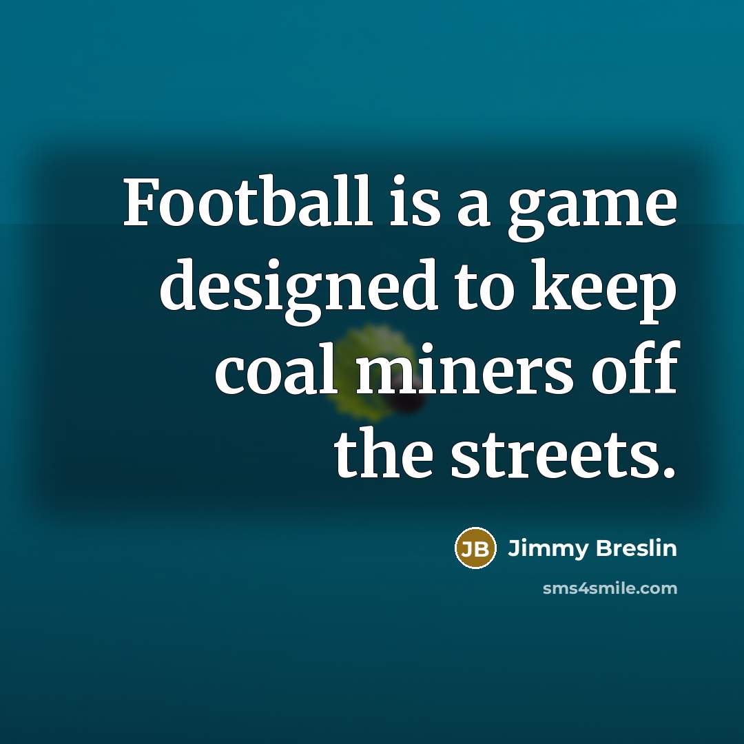 “Football is a game designed to keep coal miners off…” quote by Jimmy Breslin