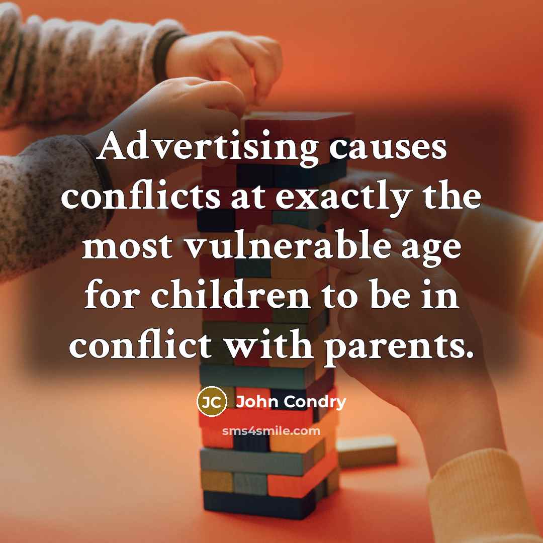 “Advertising causes conflicts at exactly the most vulnerable age for children to be in conflict with parents.” quote by John Condry