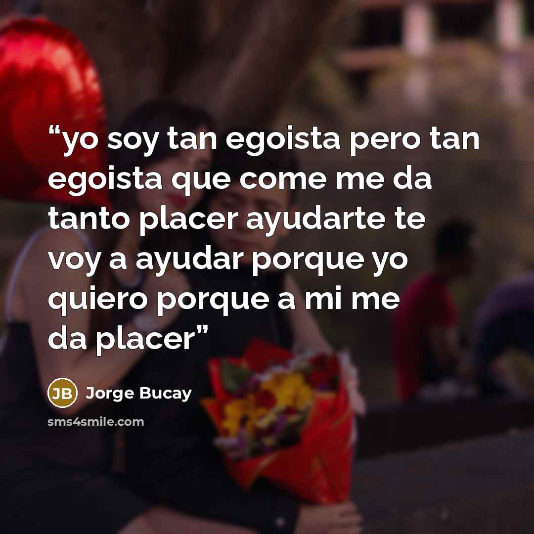 “yo soy tan egoista pero tan egoista que come me da tanto placer ayudarte te voy a ayudar porque yo quiero porque a mi me da placer” quote by Jorge Bucay