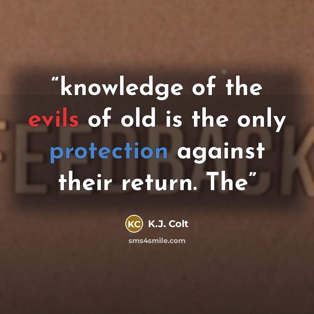 “knowledge of the evils of old is the only protection against their return. The” quote by K.J. Colt