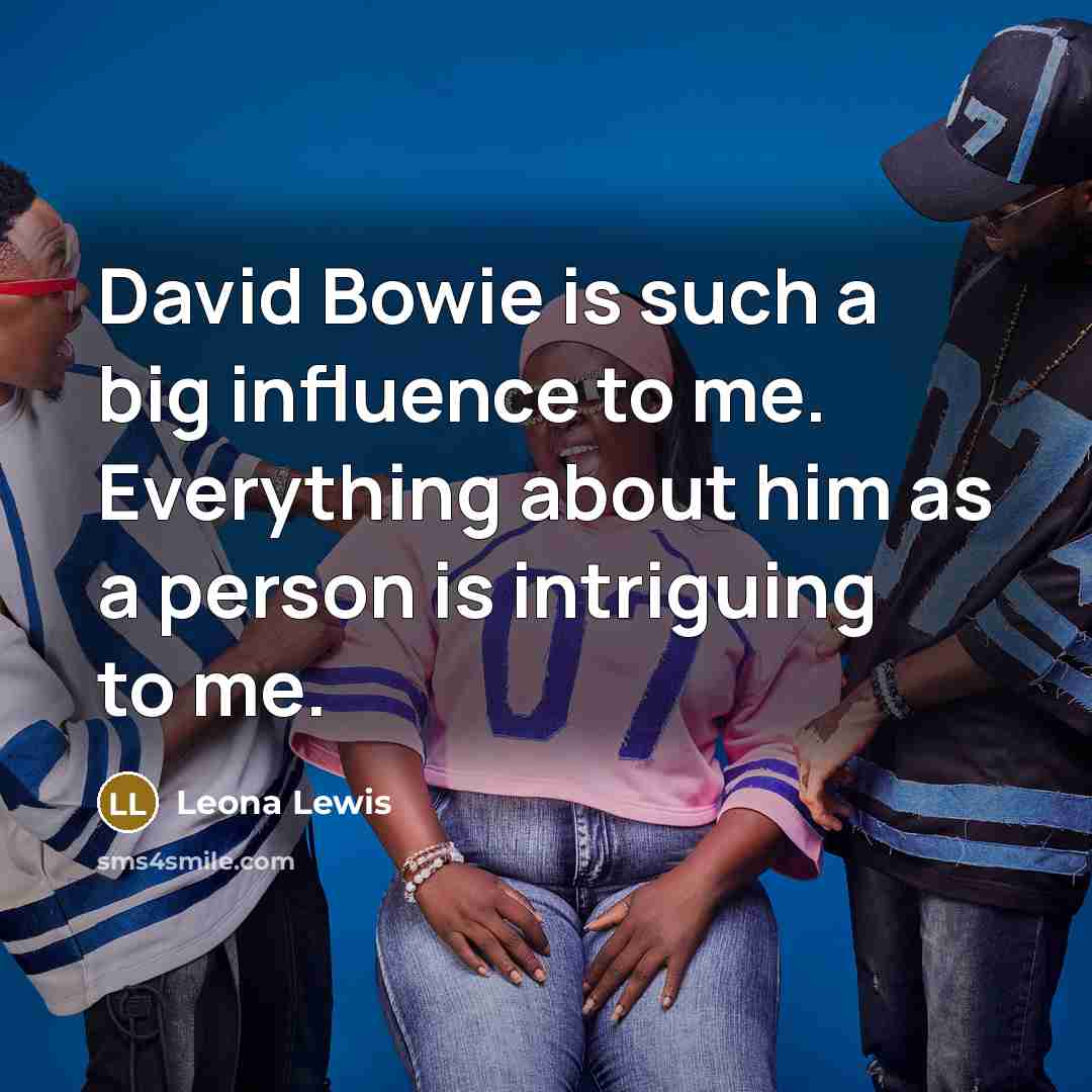 “David Bowie is such a big influence to me. Everything about him as a person is intriguing to me.” quote by Leona Lewis