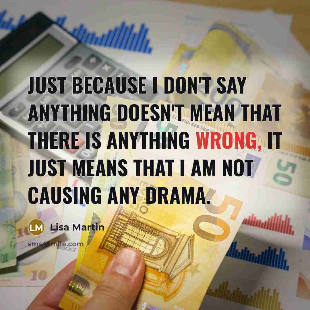“Just because I don't say anything doesn't mean that there is anything wrong, it just means that I am not causing any drama.” quote by Lisa Martin
