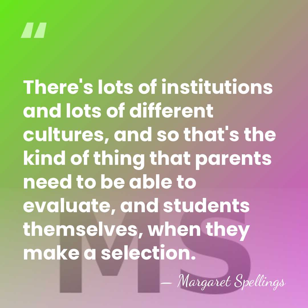 There's lots of institutions and lots of different cultures, and so that's&hellip; - Margaret Spellings