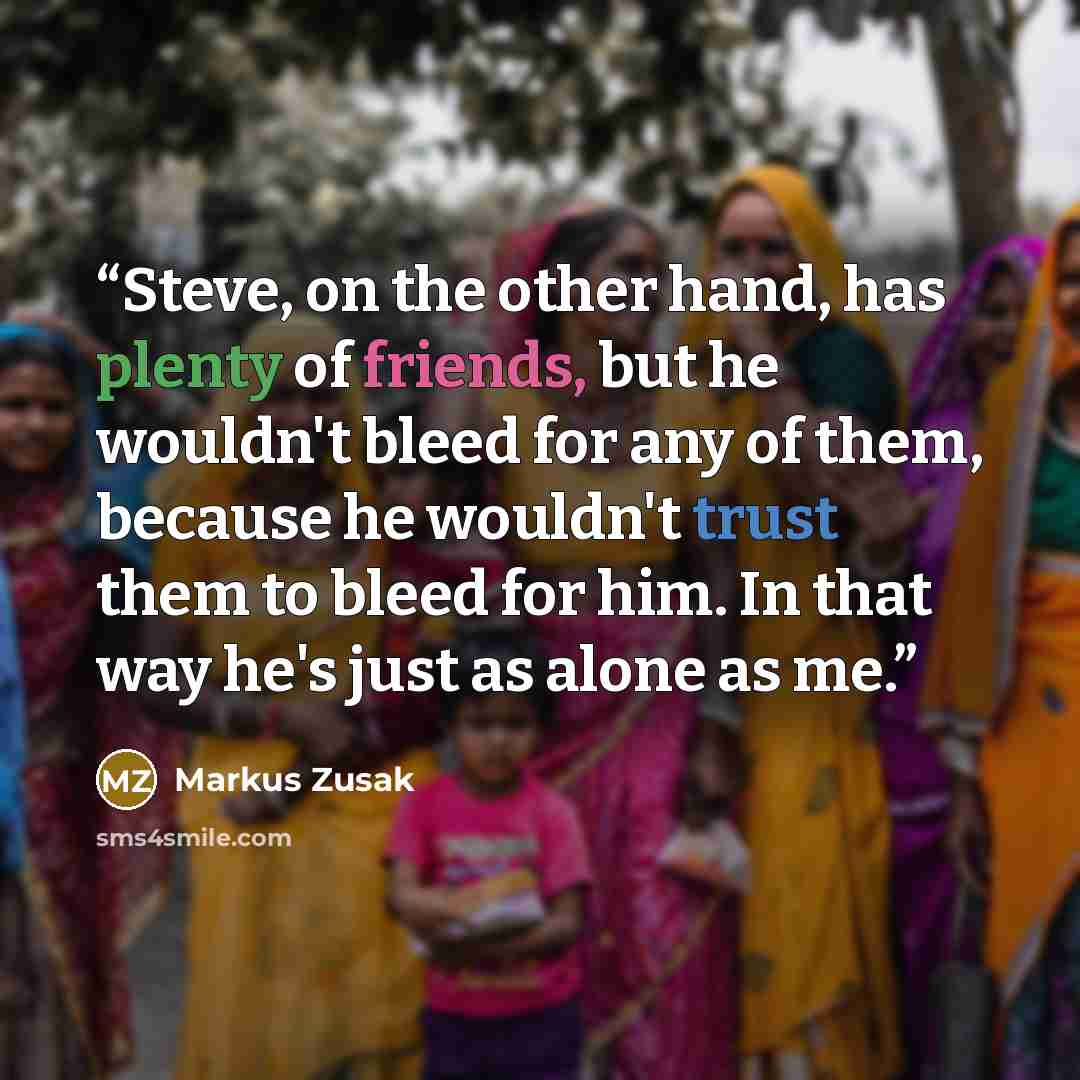 “Steve, on the other hand, has plenty of friends, but he wouldn't bleed for any of them, because he wouldn't trust them to bleed for him. In that way he's just as alone as me.” quote by Markus Zusak