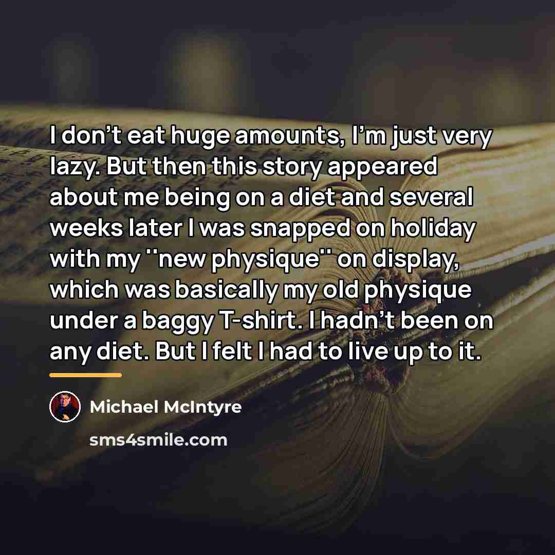 “I don't eat huge amounts, I'm just very lazy. But…” quote by Michael McIntyre