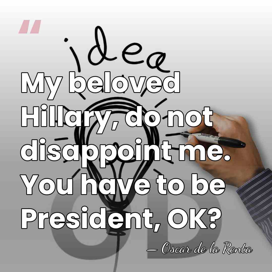 My beloved Hillary, do not disappoint me. You have to be President,&hellip; - Oscar de la Renta