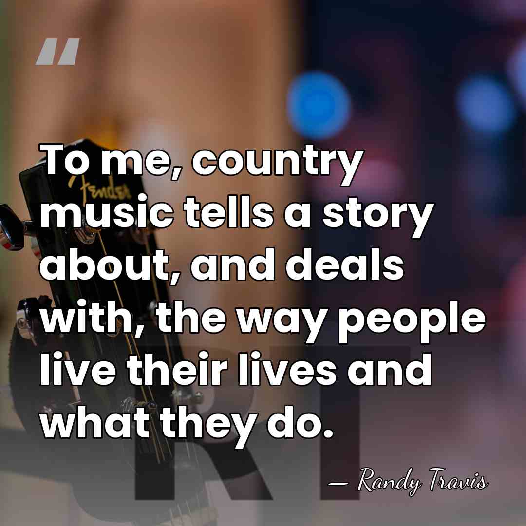 To me, country music tells a story about, and deals with, the&hellip; - Randy Travis