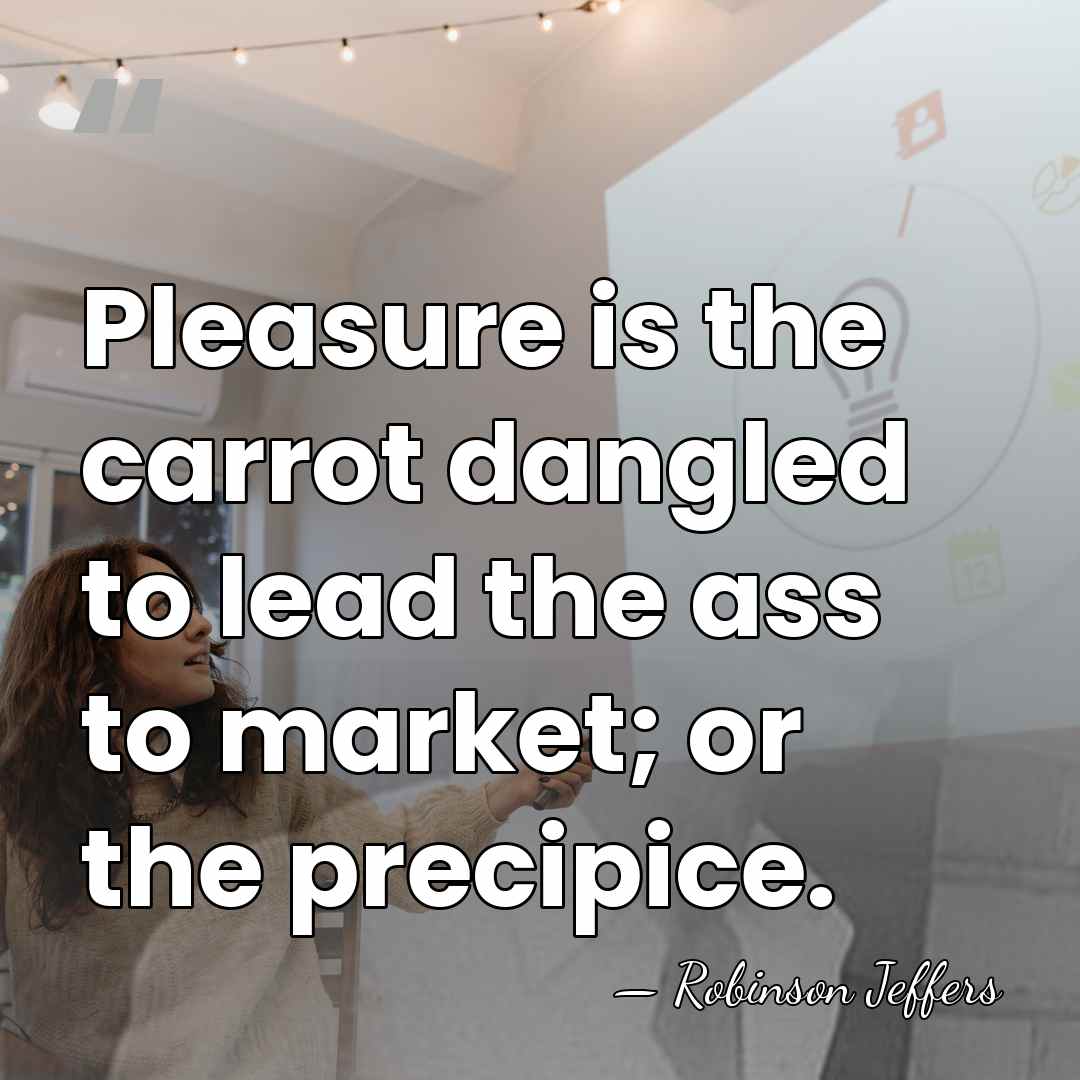 Pleasure is the carrot dangled to lead the ass to market; or&hellip; - Robinson Jeffers