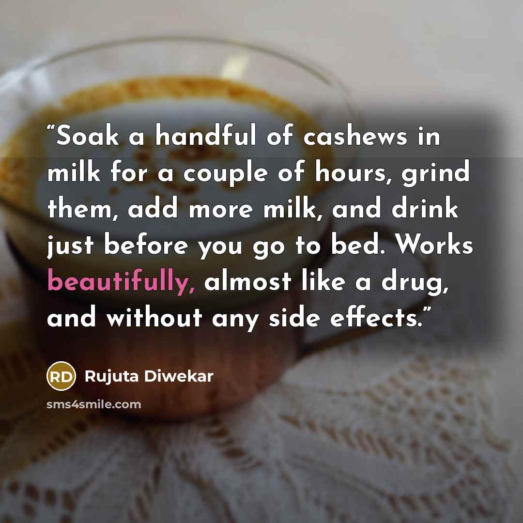 “Soak a handful of cashews in milk for a couple of hours, grind them, add more milk, and drink just before you go to bed. Works beautifully, almost like a drug, and without any side effects.” quote by Rujuta Diwekar