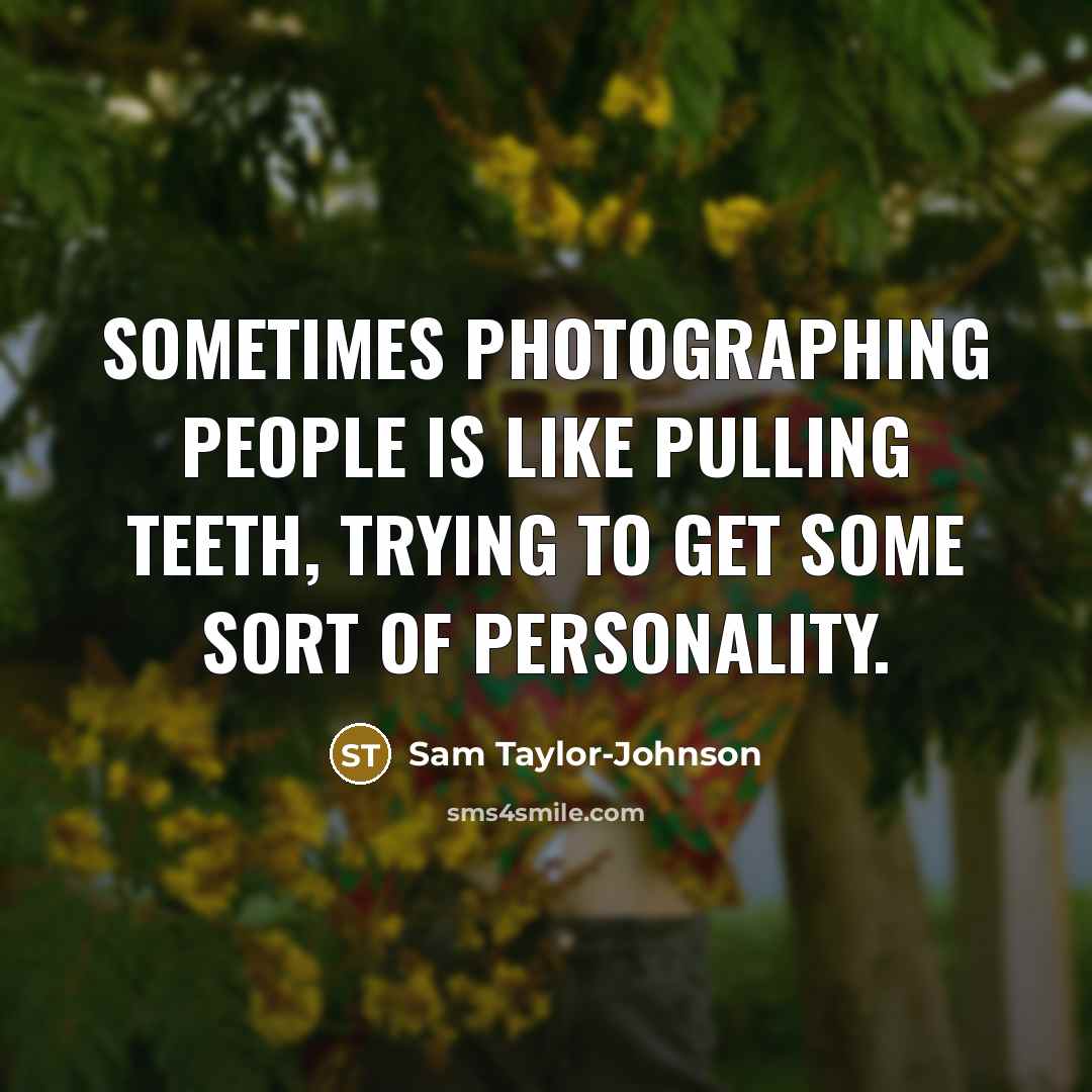 “Sometimes photographing people is like pulling teeth, trying to get…” quote by Sam Taylor-Johnson