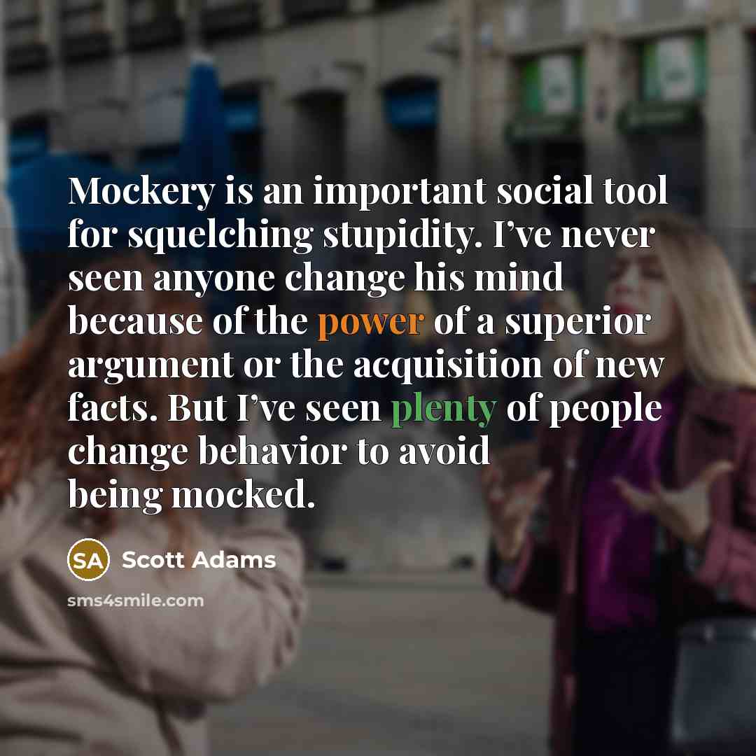 “Mockery is an important social tool for squelching stupidity. I’ve…” quote by Scott Adams