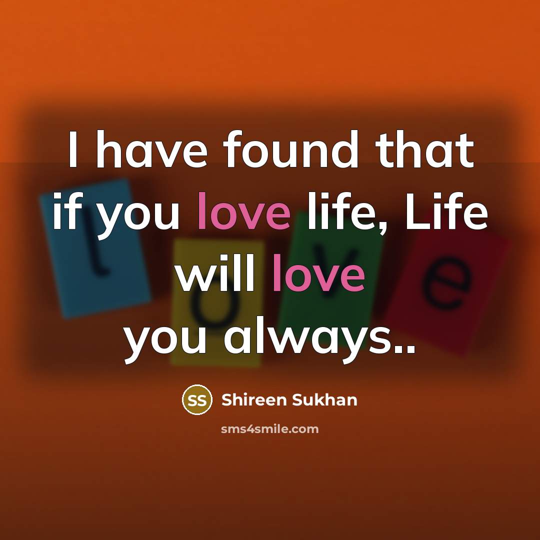 “I have found that if you love life, Life will…” quote by Shireen Sukhan