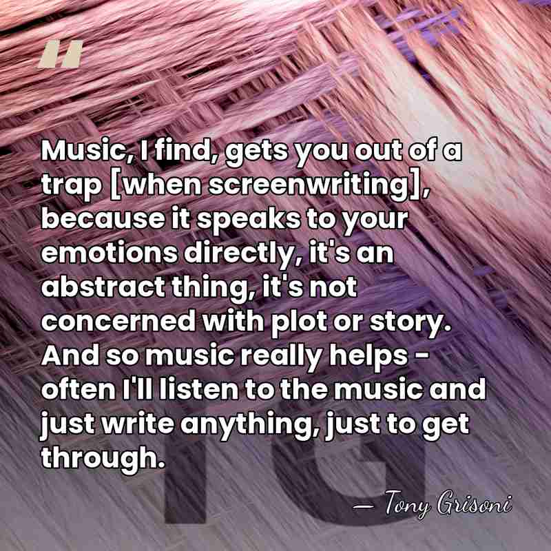 Music, I find, gets you out of a trap [when screenwriting], because&hellip; - Tony Grisoni