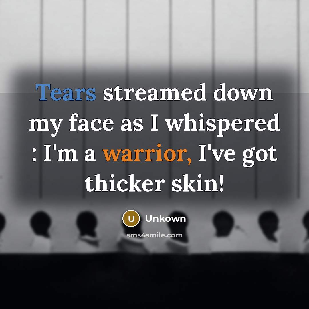 “Tears streamed down my face as I whispered : I'm a warrior, I've got thicker skin!” quote by Unkown