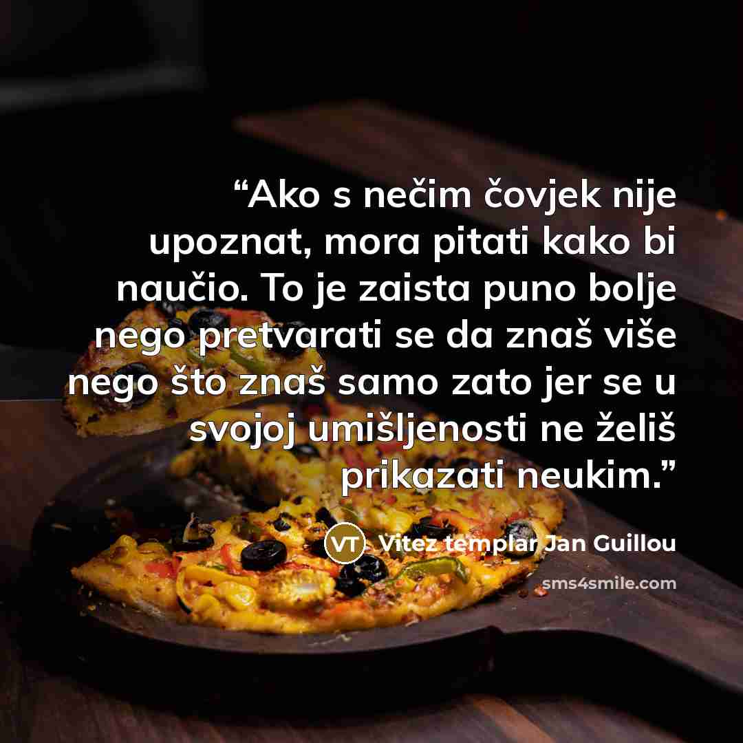 “Ako s nečim čovjek nije upoznat, mora pitati kako bi naučio. To je zaista puno bolje nego pretvarati se da znaš više nego što znaš samo zato jer se u svojoj umišljenosti ne želiš prikazati neukim.” quote by Vitez templar Jan Guillou