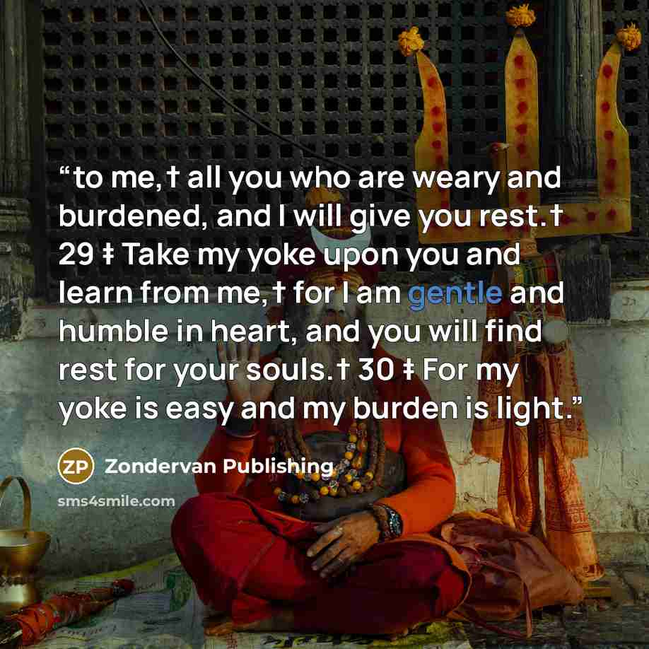 “to me,† all you who are weary and burdened, and I will give you rest.† 29 ‡ Take my yoke upon you and learn from me,† for I am gentle and humble in heart, and you will find rest for your souls.† 30 ‡ For my yoke is easy and my burden is light.” quote by Zondervan Publishing