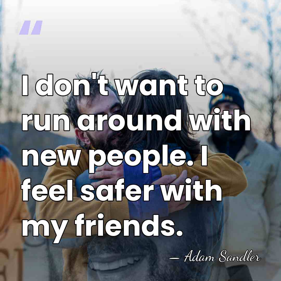 I don't want to run around with new people. I feel safer&hellip; - Adam Sandler