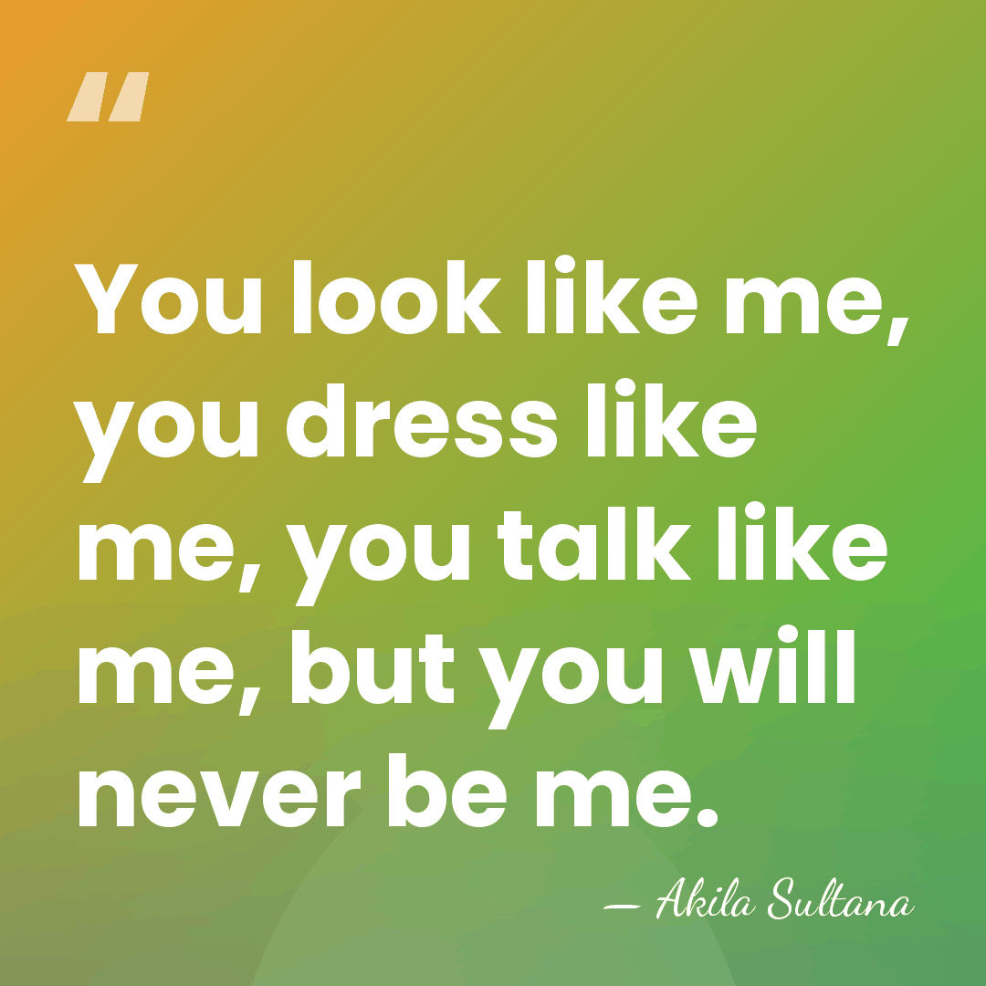You look like me, you dress like me, you talk like me,&hellip; - Akila Sultana