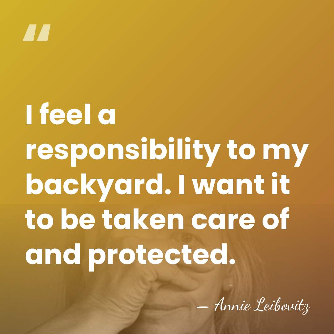 I feel a responsibility to my backyard. I want it to be&hellip; - Annie Leibovitz