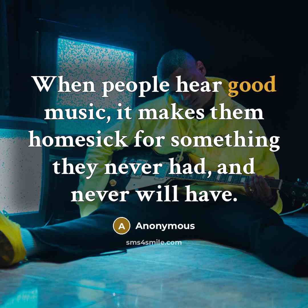 “When people hear good music, it makes them homesick for something they never had, and never will have.” quote by Anonymous