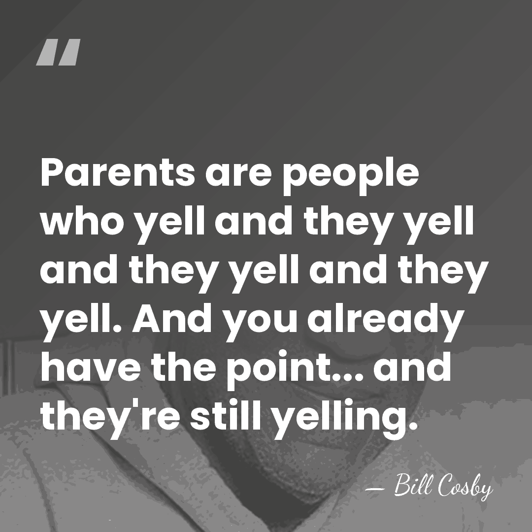 Parents are people who yell and they yell and they yell and&hellip; - Bill Cosby