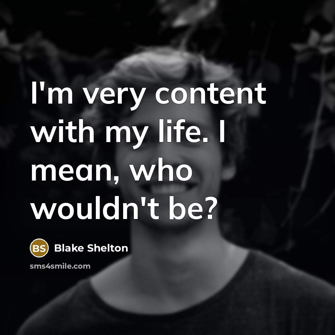 “I'm very content with my life. I mean, who wouldn't…” quote by Blake Shelton