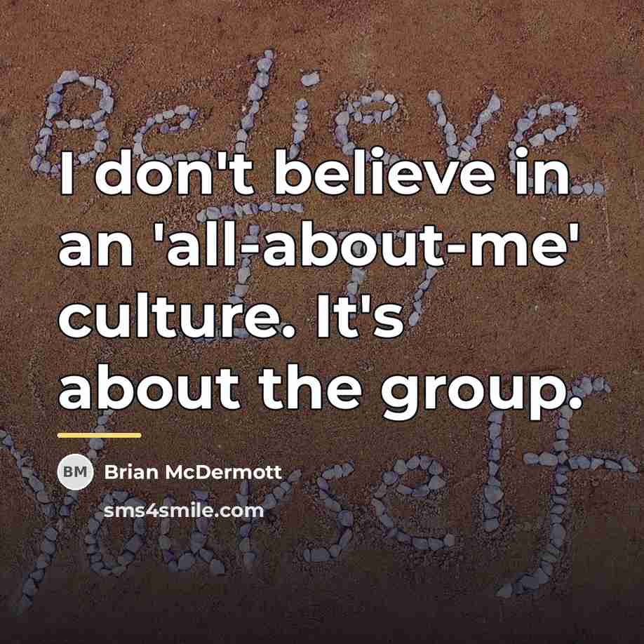 “I don't believe in an 'all-about-me' culture. It's about the…” quote by Brian McDermott