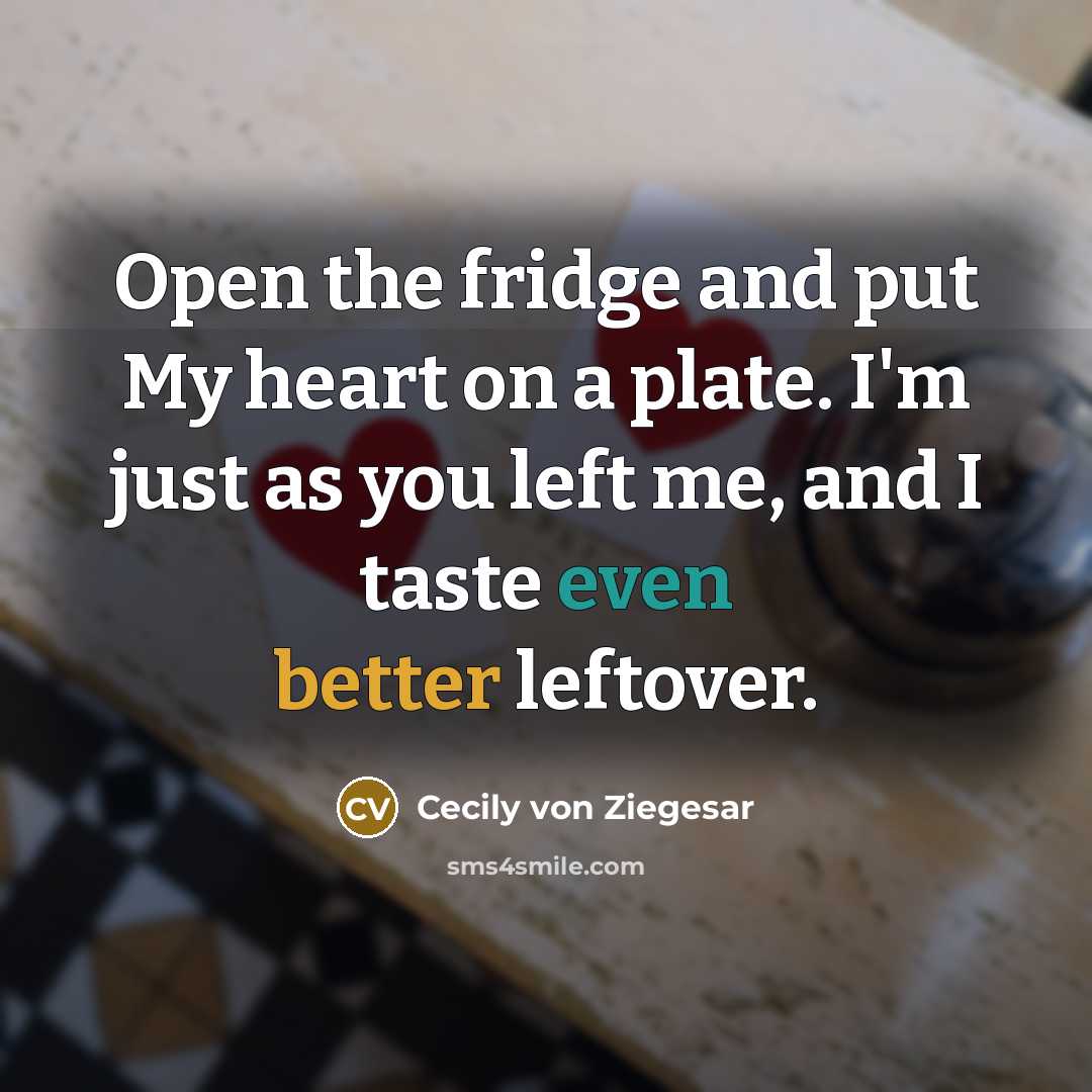 “Open the fridge and put My heart on a plate. I'm just as you left me, and I taste even better leftover.” quote by Cecily von Ziegesar