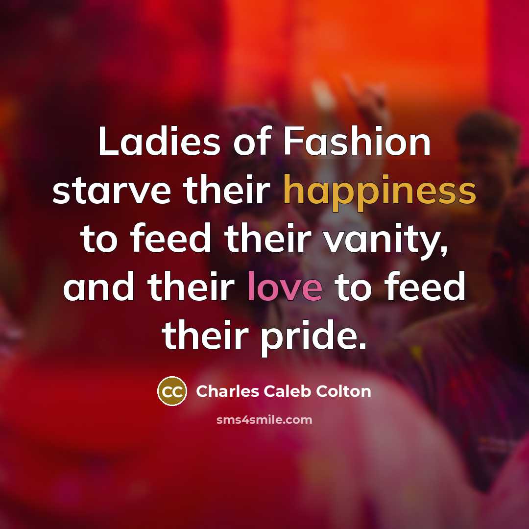 “Ladies of Fashion starve their happiness to feed their vanity,…” quote by Charles Caleb Colton