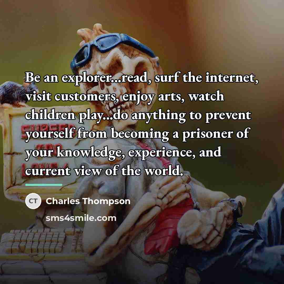 “Be an explorer...read, surf the internet, visit customers, enjoy arts,…” quote by Charles Thompson