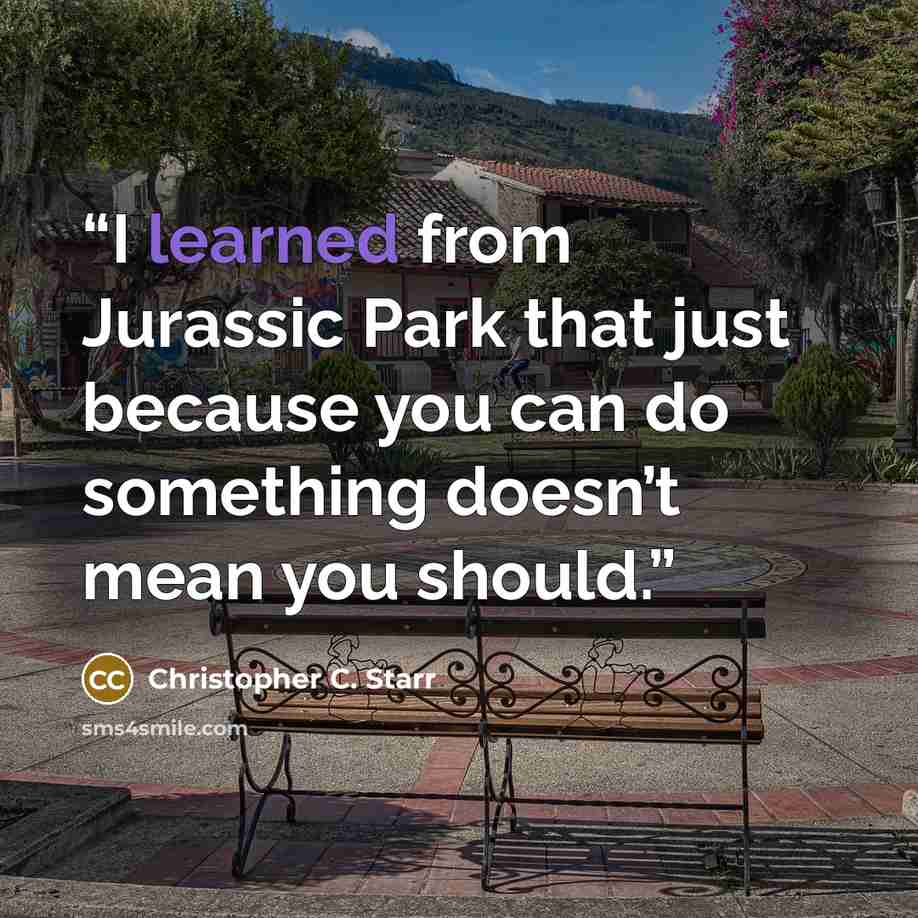 “I learned from Jurassic Park that just because you can do something doesn’t mean you should.” quote by Christopher C. Starr