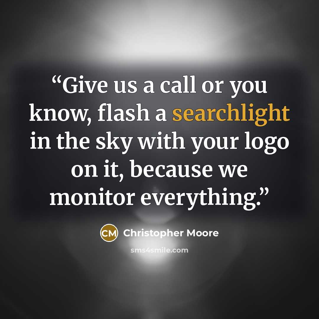 “Give us a call or you know, flash a searchlight in the sky with your logo on it, because we monitor everything.” quote by Christopher Moore