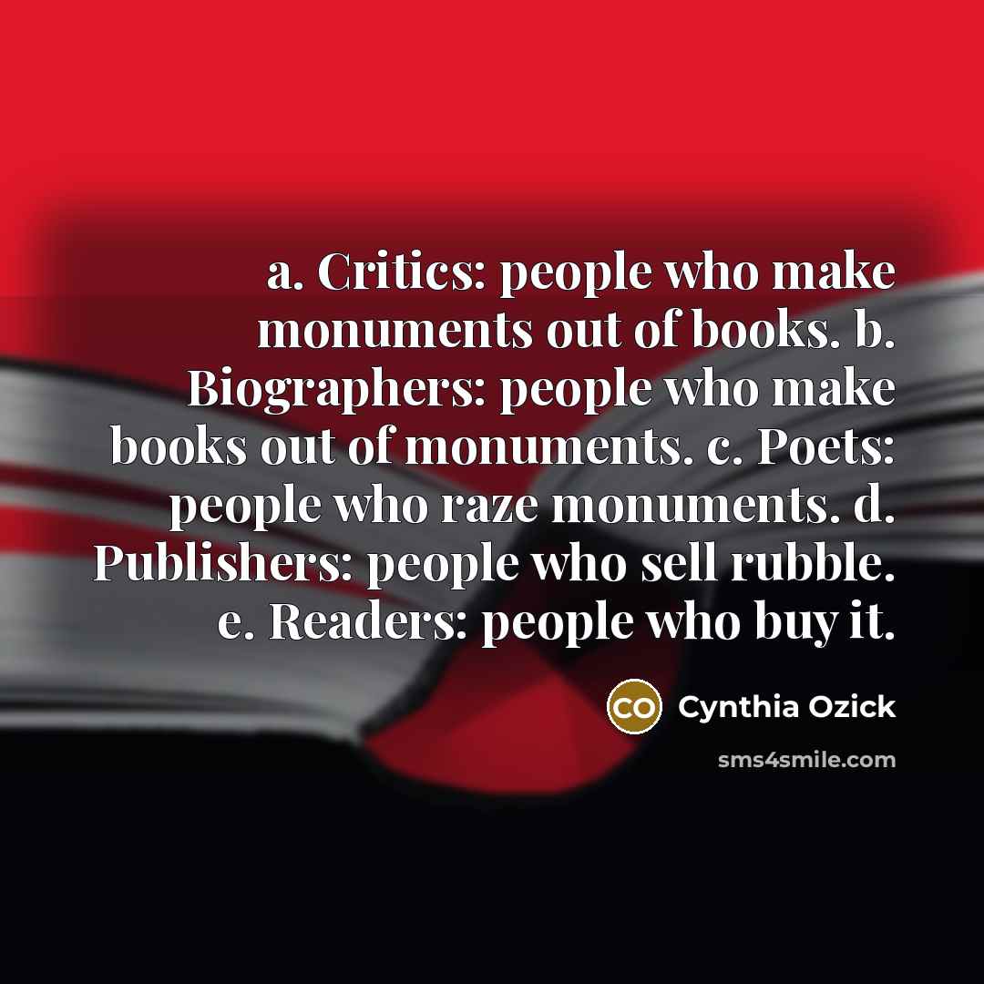 “a. Critics: people who make monuments out of books. b.…” quote by Cynthia Ozick