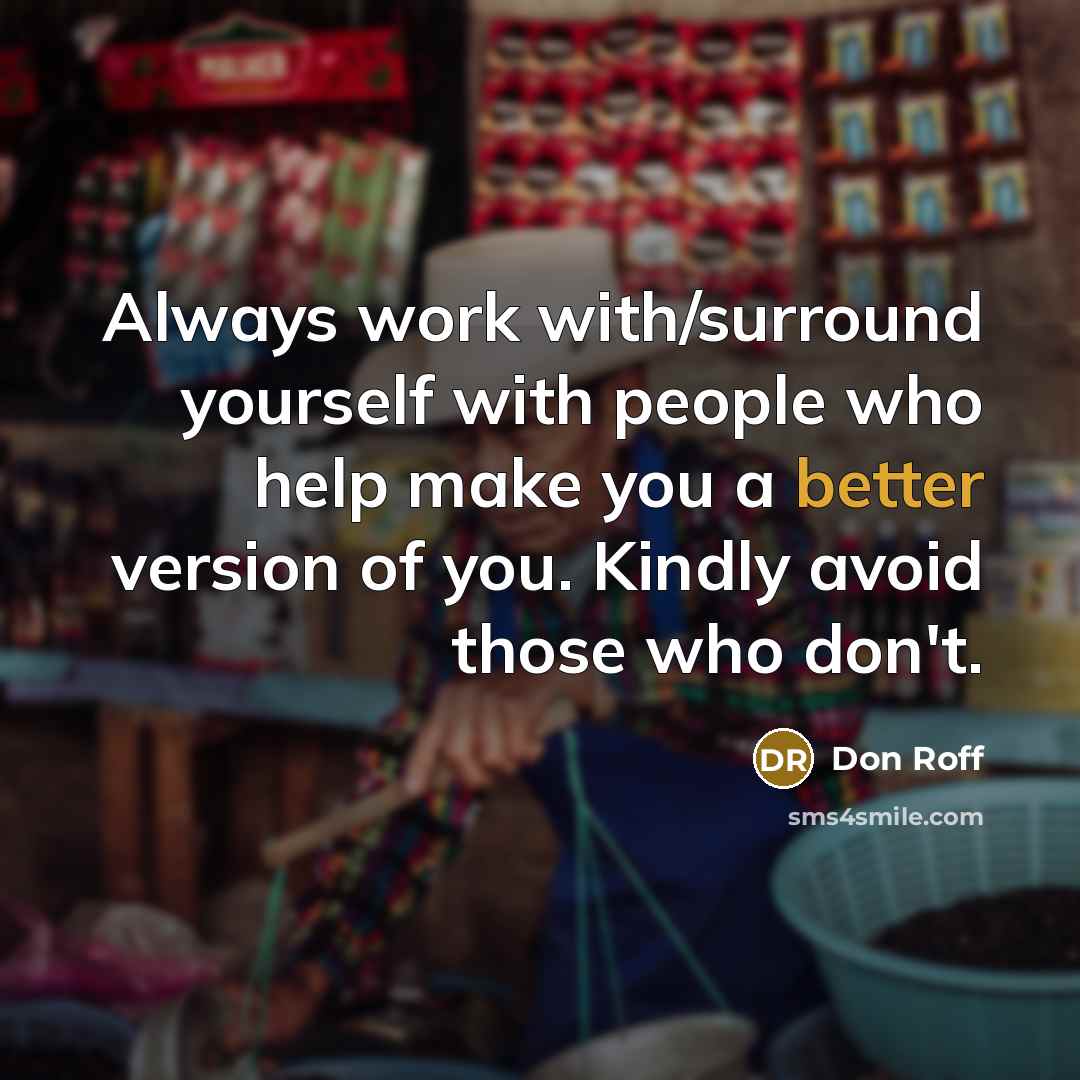 “Always work with/surround yourself with people who help make you a better version of you. Kindly avoid those who don't.” quote by Don Roff