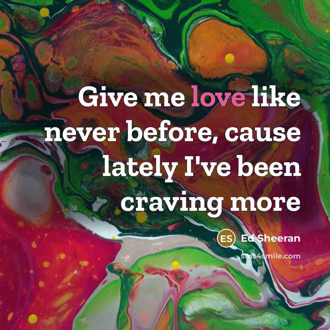“Give me love like never before, cause lately I've been craving more” quote by Ed Sheeran