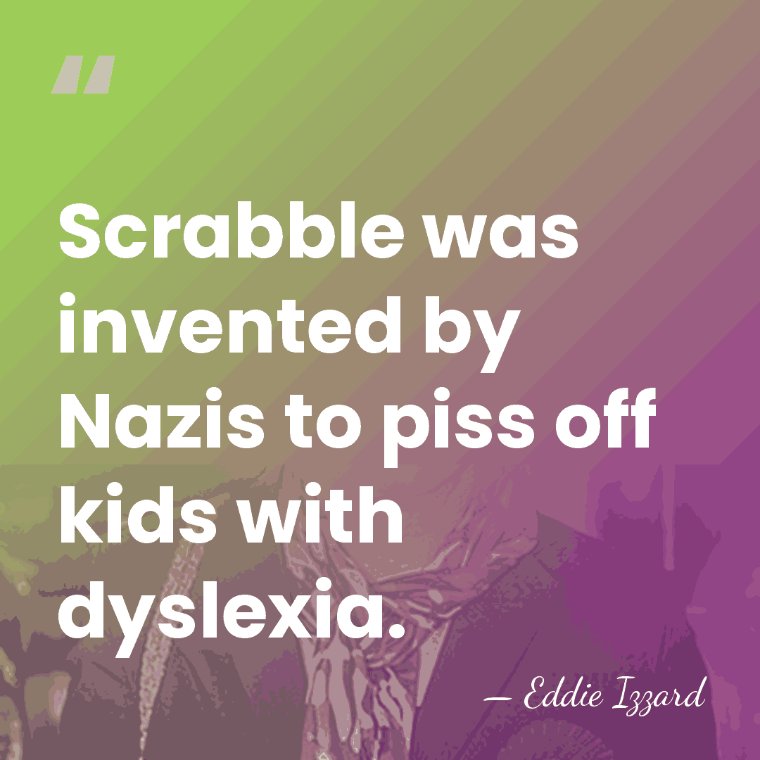 Scrabble was invented by Nazis to piss off kids with dyslexia. - Eddie Izzard