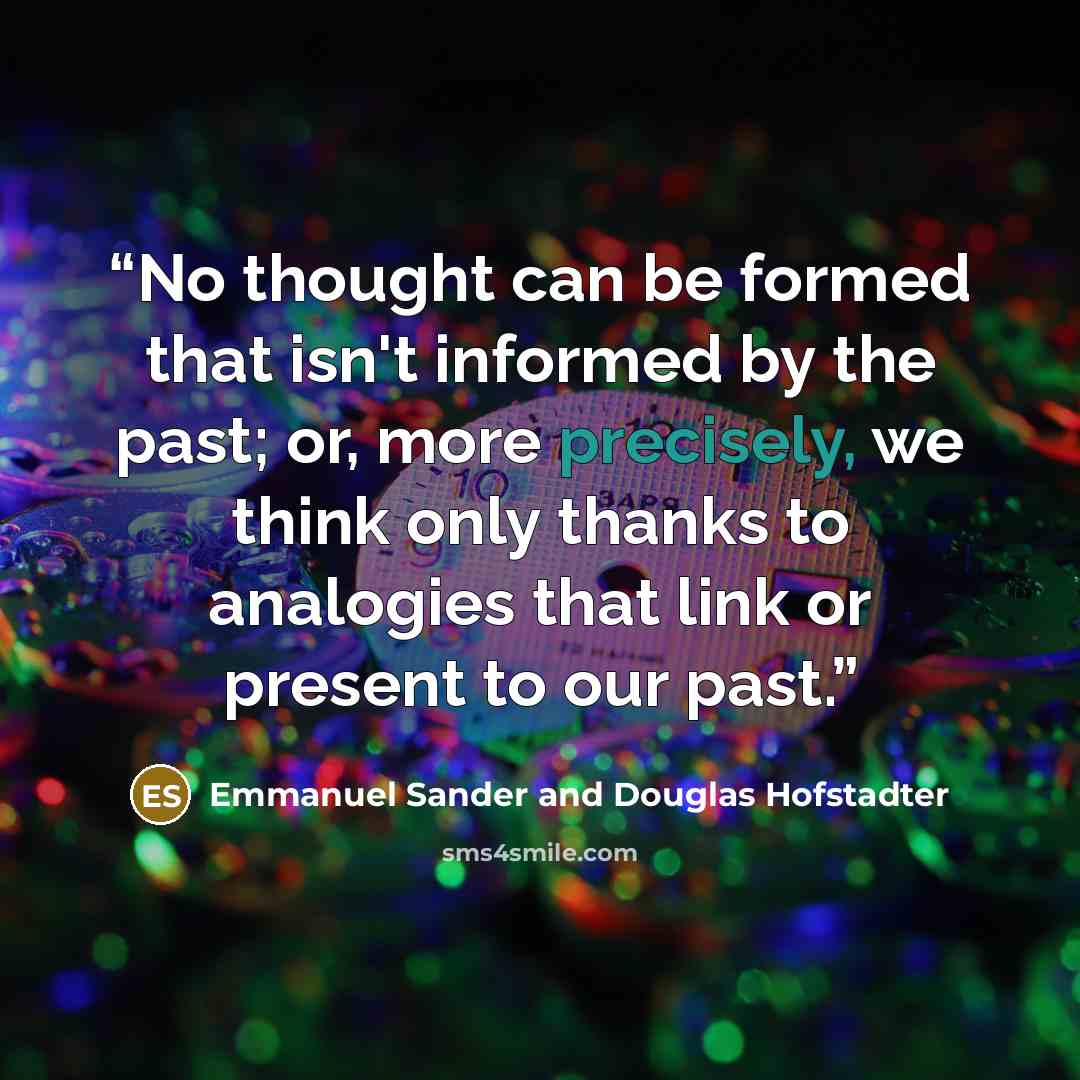 “No thought can be formed that isn't informed by the past; or, more precisely, we think only thanks to analogies that link or present to our past.” quote by Emmanuel Sander and Douglas Hofstadter