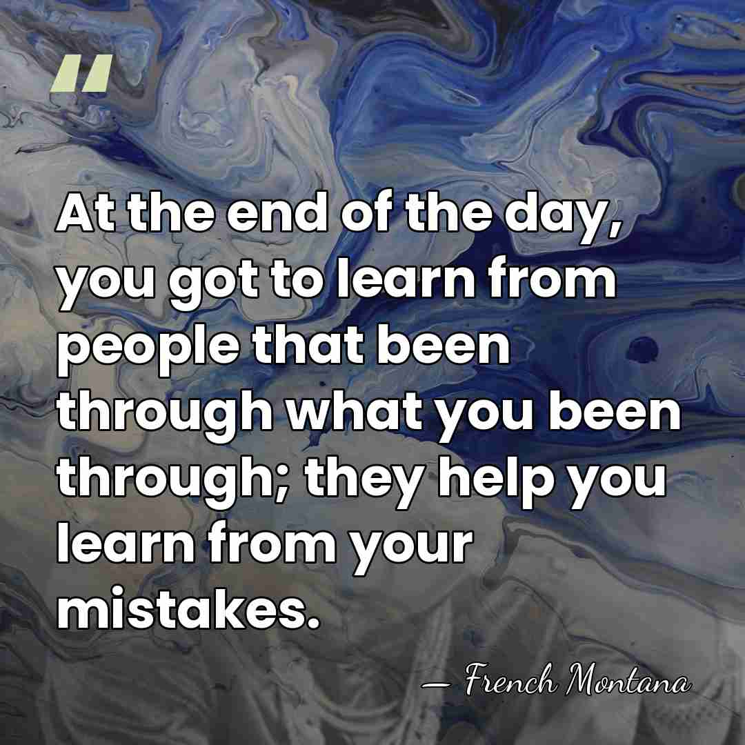 At the end of the day, you got to learn from people&hellip; - French Montana