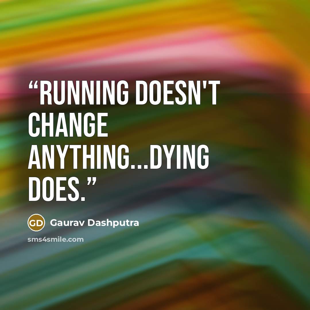 “Running Doesn't Change Anything...Dying Does.” quote by Gaurav Dashputra