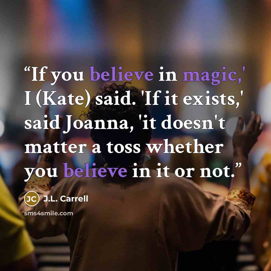 “If you believe in magic,' I (Kate) said. 'If it exists,' said Joanna, 'it doesn't matter a toss whether you believe in it or not.” quote by J.L. Carrell