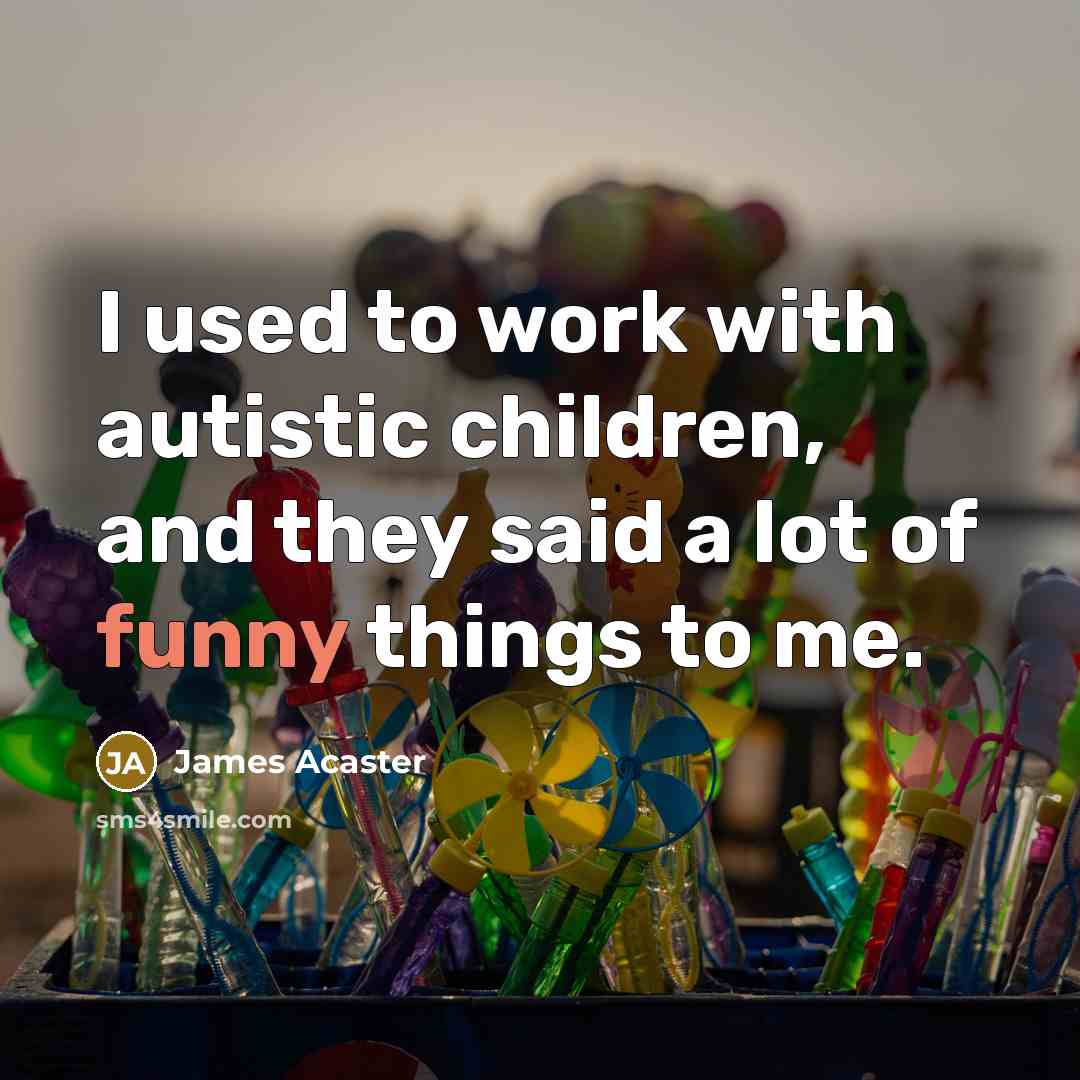 “I used to work with autistic children, and they said…” quote by James Acaster