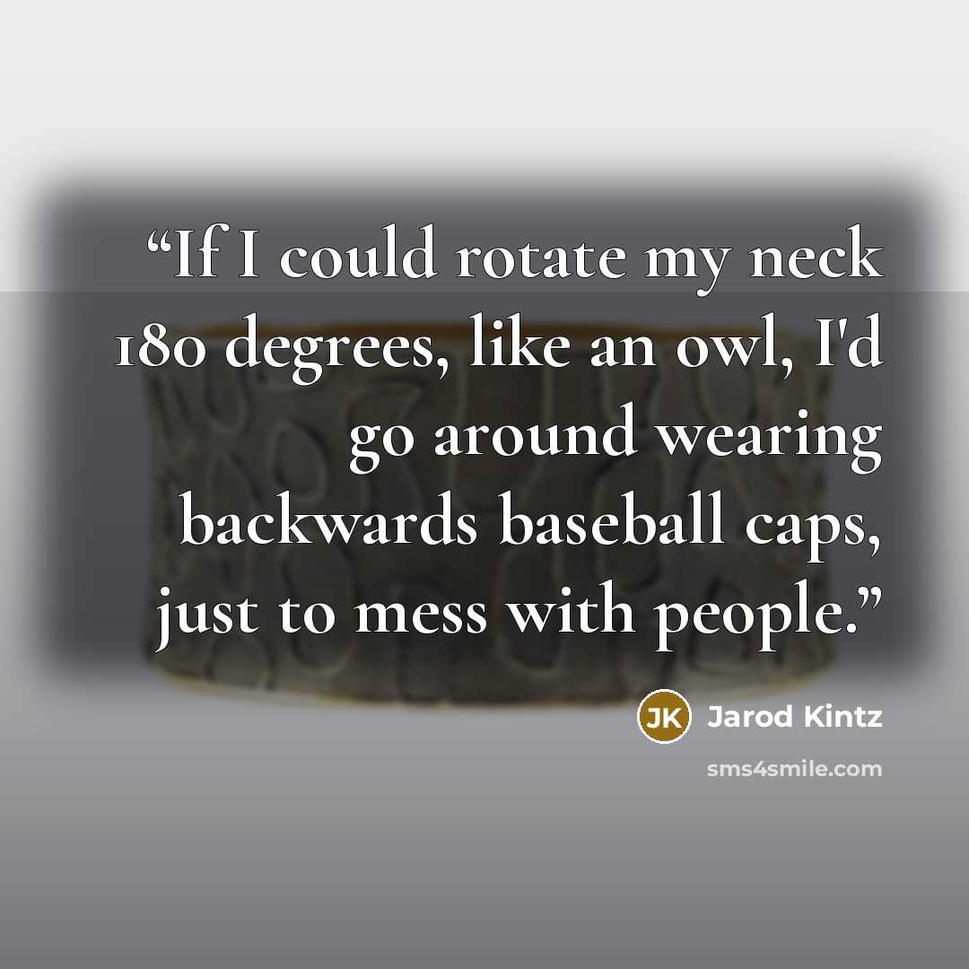 “If I could rotate my neck 180 degrees, like an owl, I'd go around wearing backwards baseball caps, just to mess with people.” quote by Jarod Kintz