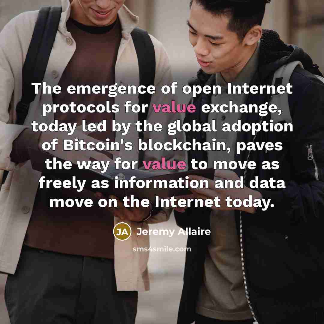 “The emergence of open Internet protocols for value exchange, today led by the global adoption of Bitcoin's blockchain, paves the way for value to move as freely as information and data move on the Internet today.” quote by Jeremy Allaire